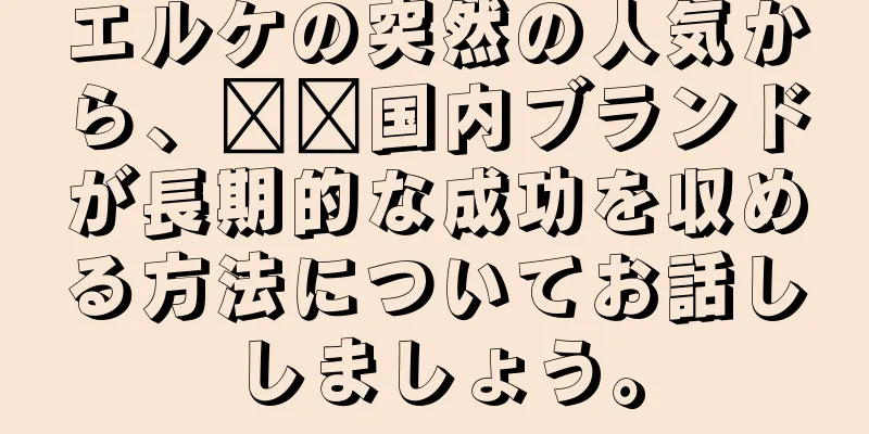 エルケの突然の人気から、​​国内ブランドが長期的な成功を収める方法についてお話ししましょう。