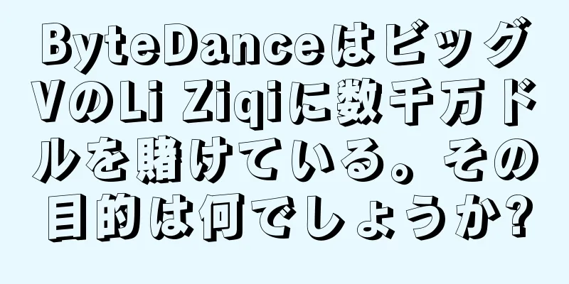 ByteDanceはビッグVのLi Ziqiに数千万ドルを賭けている。その目的は何でしょうか?