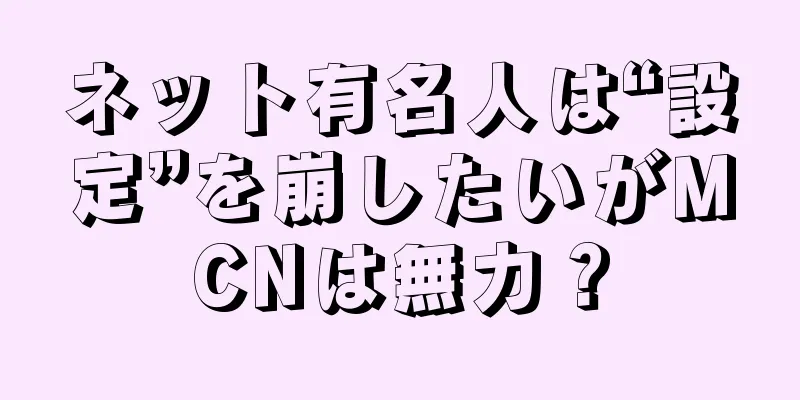 ネット有名人は“設定”を崩したいがMCNは無力？