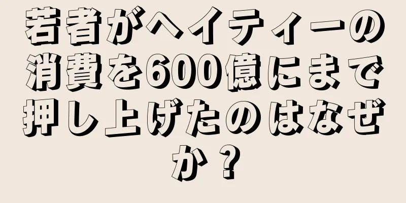 若者がヘイティーの消費を600億にまで押し上げたのはなぜか？