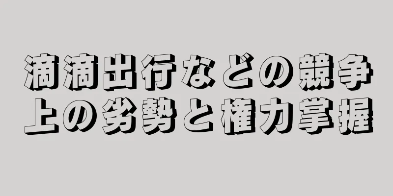 滴滴出行などの競争上の劣勢と権力掌握