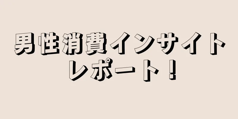 男性消費インサイトレポート！