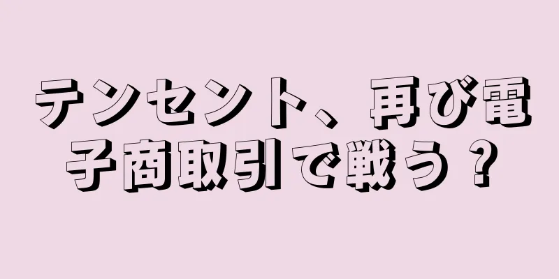 テンセント、再び電子商取引で戦う？