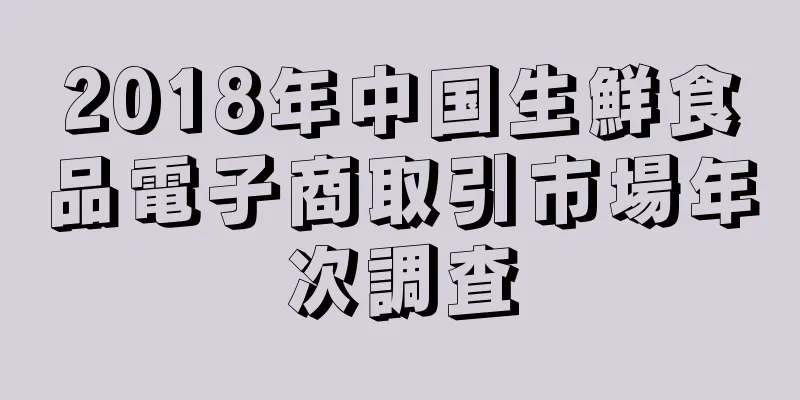 2018年中国生鮮食品電子商取引市場年次調査