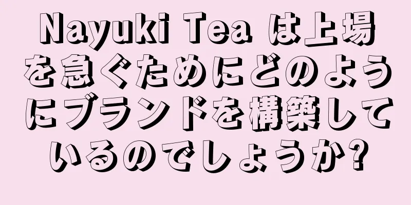 Nayuki Tea は上場を急ぐためにどのようにブランドを構築しているのでしょうか?