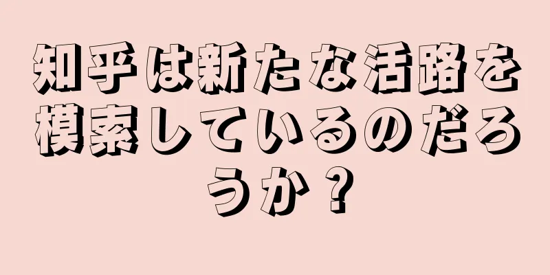 知乎は新たな活路を模索しているのだろうか？