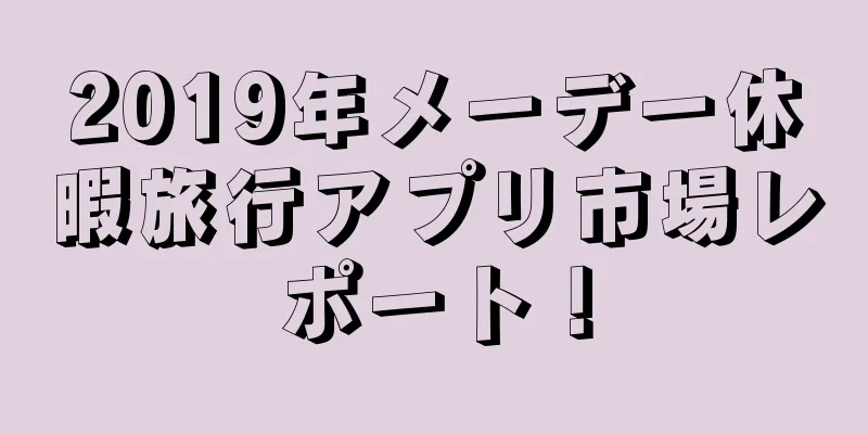 2019年メーデー休暇旅行アプリ市場レポート！