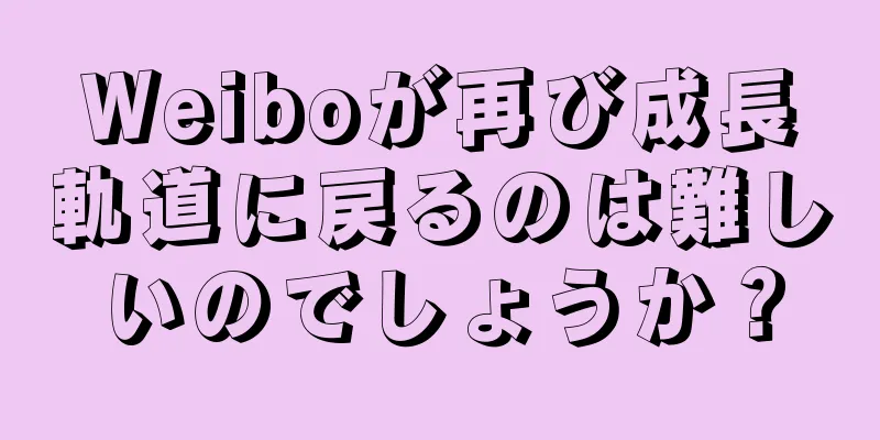 Weiboが再び成長軌道に戻るのは難しいのでしょうか？