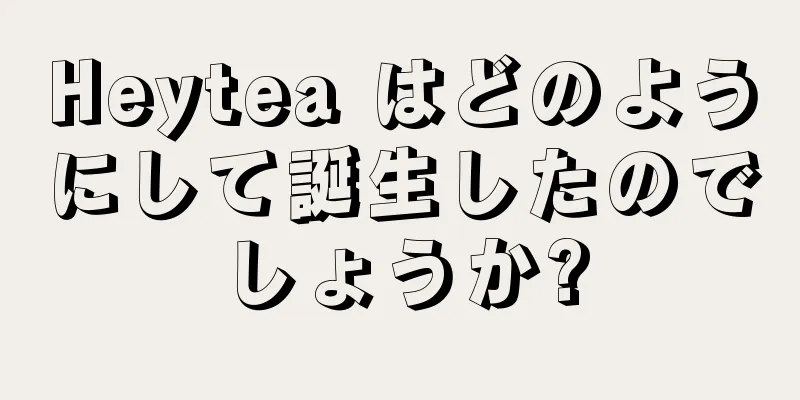 Heytea はどのようにして誕生したのでしょうか?
