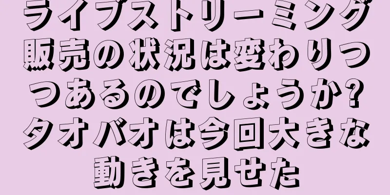 ライブストリーミング販売の状況は変わりつつあるのでしょうか?タオバオは今回大きな動きを見せた