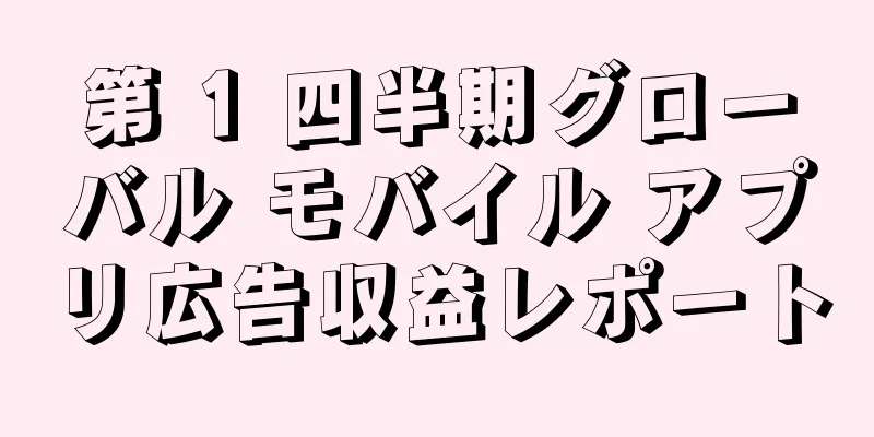第 1 四半期グローバル モバイル アプリ広告収益レポート