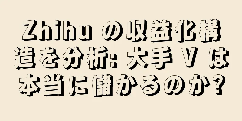 Zhihu の収益化構造を分析: 大手 V は本当に儲かるのか?
