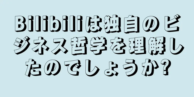 Bilibiliは独自のビジネス哲学を理解したのでしょうか?