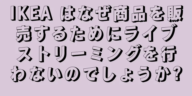 IKEA はなぜ商品を販売するためにライブストリーミングを行わないのでしょうか?