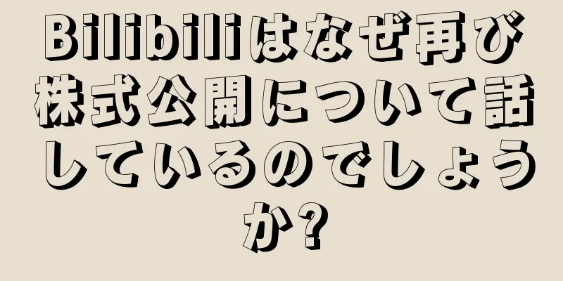 Bilibiliはなぜ再び株式公開について話しているのでしょうか?