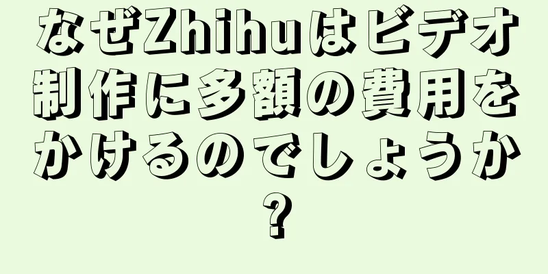なぜZhihuはビデオ制作に多額の費用をかけるのでしょうか?
