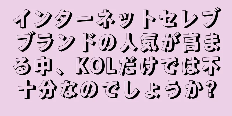 インターネットセレブブランドの人気が高まる中、KOLだけでは不十分なのでしょうか?