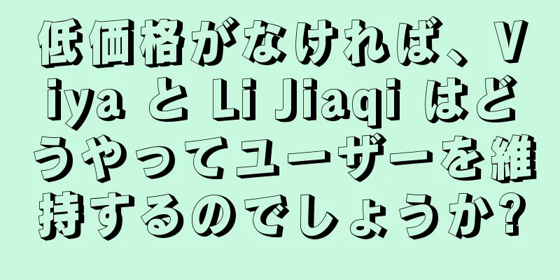 低価格がなければ、Viya と Li Jiaqi はどうやってユーザーを維持するのでしょうか?