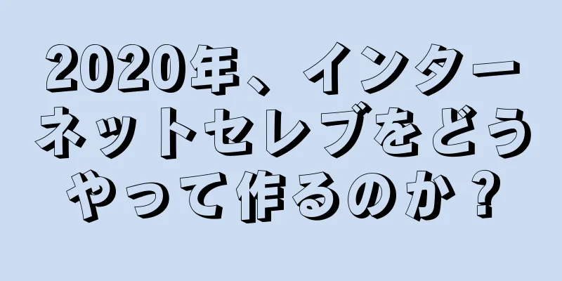 2020年、インターネットセレブをどうやって作るのか？