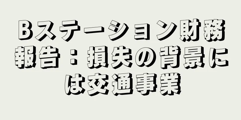 Bステーション財務報告：損失の背景には交通事業