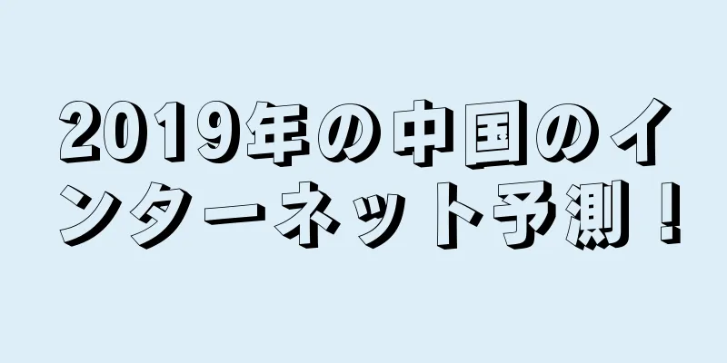 2019年の中国のインターネット予測！
