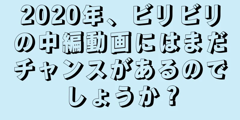 2020年、ビリビリの中編動画にはまだチャンスがあるのでしょうか？