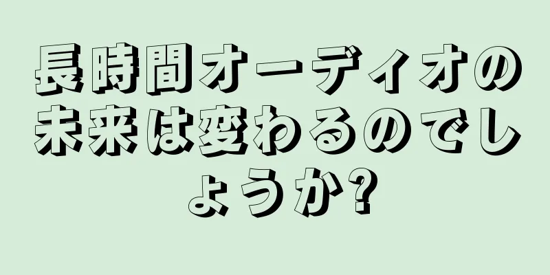 長時間オーディオの未来は変わるのでしょうか?