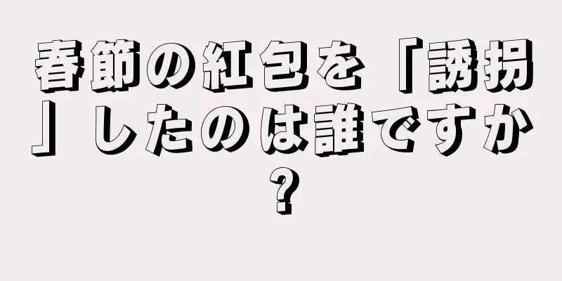 春節の紅包を「誘拐」したのは誰ですか?