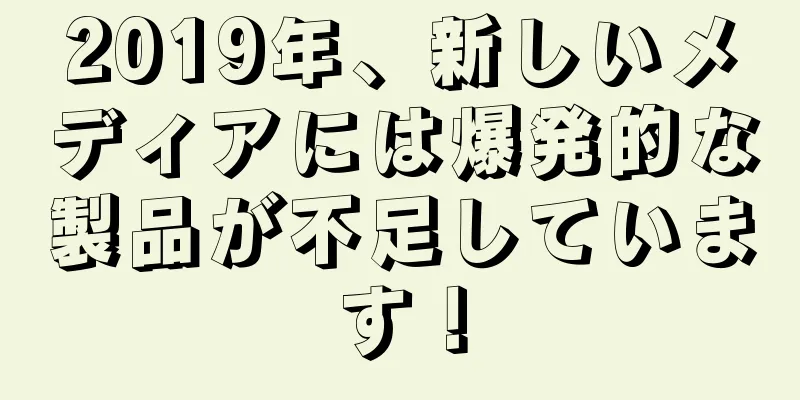 2019年、新しいメディアには爆発的な製品が不足しています！