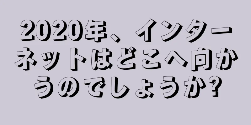 2020年、インターネットはどこへ向かうのでしょうか?