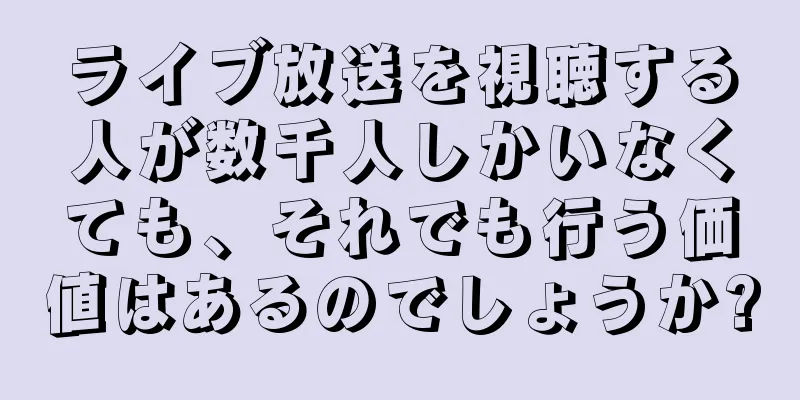 ライブ放送を視聴する人が数千人しかいなくても、それでも行う価値はあるのでしょうか?
