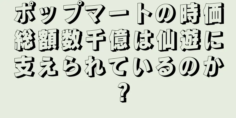 ポップマートの時価総額数千億は仙遊に支えられているのか？