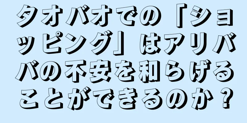 タオバオでの「ショッピング」はアリババの不安を和らげることができるのか？