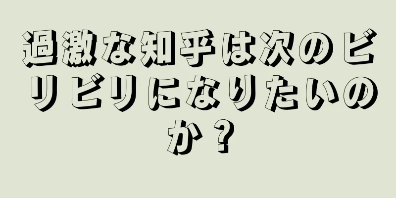 過激な知乎は次のビリビリになりたいのか？