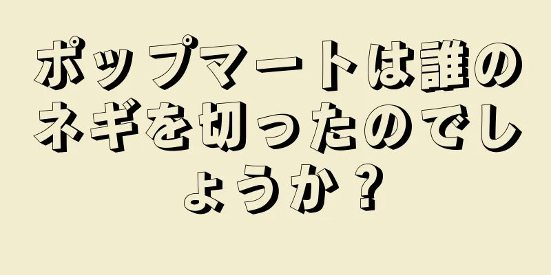 ポップマートは誰のネギを切ったのでしょうか？
