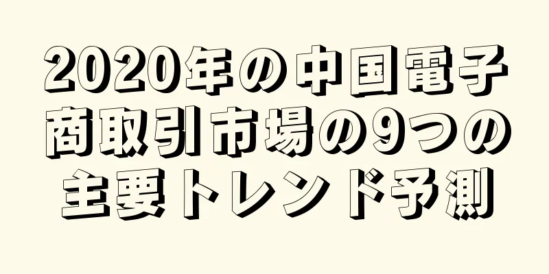 2020年の中国電子商取引市場の9つの主要トレンド予測