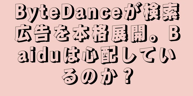 ByteDanceが検索広告を本格展開。Baiduは心配しているのか？