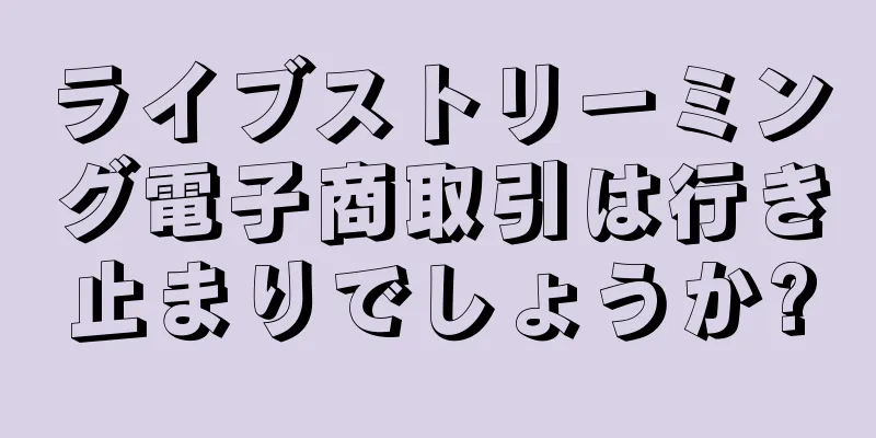 ライブストリーミング電子商取引は行き止まりでしょうか?