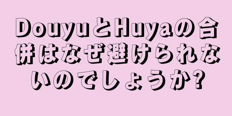 DouyuとHuyaの合併はなぜ避けられないのでしょうか?