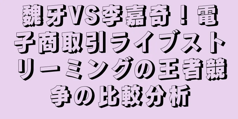 魏牙VS李嘉奇！電子商取引ライブストリーミングの王者競争の比較分析