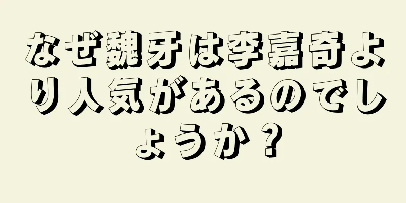 なぜ魏牙は李嘉奇より人気があるのでしょうか？