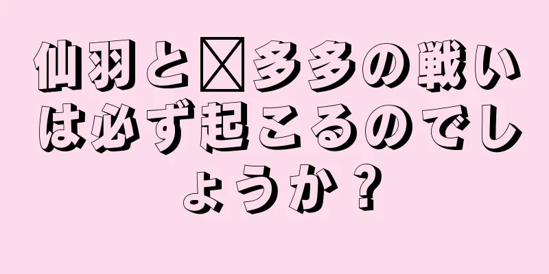 仙羽と拼多多の戦いは必ず起こるのでしょうか？