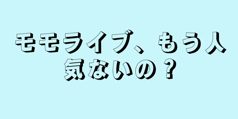モモライブ、もう人気ないの？