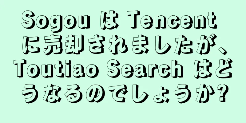 Sogou は Tencent に売却されましたが、Toutiao Search はどうなるのでしょうか?