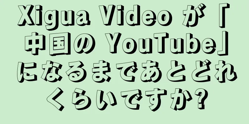 Xigua Video が「中国の YouTube」になるまであとどれくらいですか?