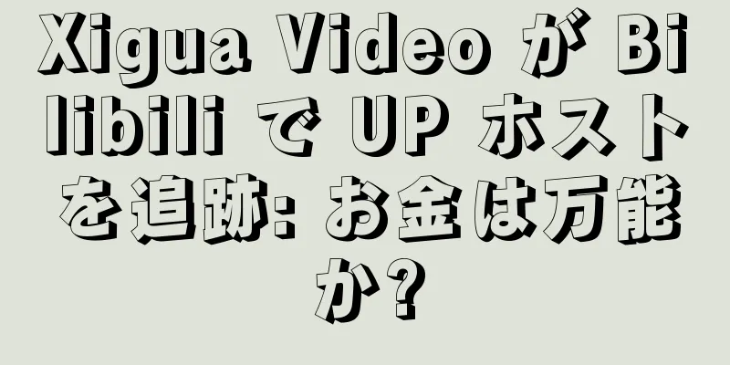 Xigua Video が Bilibili で UP ホストを追跡: お金は万能か?