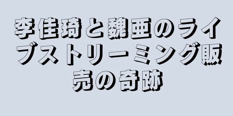 李佳琦と魏亜のライブストリーミング販売の奇跡