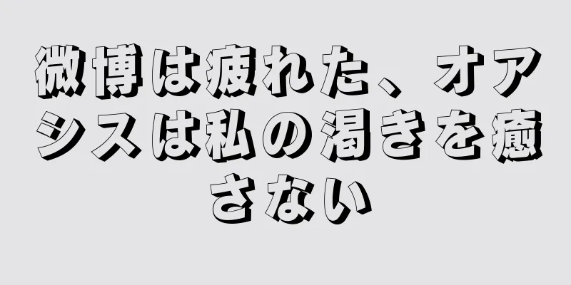 微博は疲れた、オアシスは私の渇きを癒さない