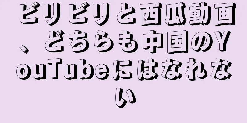 ビリビリと西瓜動画、どちらも中国のYouTubeにはなれない