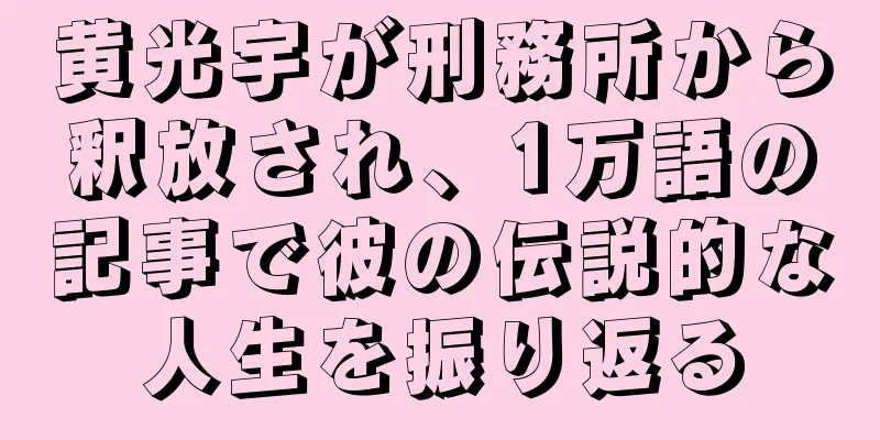黄光宇が刑務所から釈放され、1万語の記事で彼の伝説的な人生を振り返る